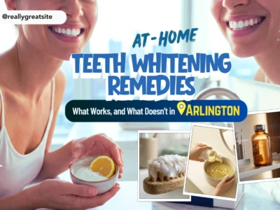 Teeth Whitening Remedies at Home: What Works, and What Doesn’t in Arlington